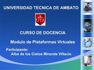 UNIVERSIDADTECNICA DE AMBATO CURSO DE DOCENCIA Modulo de PlataformasVirtuales Participante:     Alba de los Cielos Miranda Villacis. 