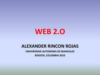 WEB 2.O ALEXANDER RINCON ROJAS UNIVERSIDAD AUTONOMA DE MANIZALEZ BOGOTA, COLOMBIA 2010 