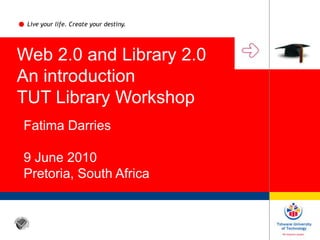 Live your life. Create your destiny. Web 2.0 and Library 2.0 An introduction TUT Library Workshop Fatima Darries 9 June 2010 Pretoria, South Africa 