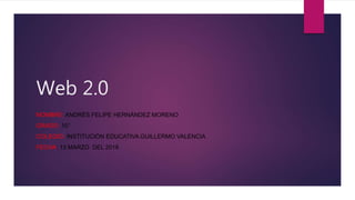 Web 2.0
NOMBRE: ANDRÉS FELIPE HERNÁNDEZ MORENO
GRADO: 10°
COLEGIO: INSTITUCIÓN EDUCATIVA GUILLERMO VALENCIA
FECHA: 13 MARZO DEL 2019
 