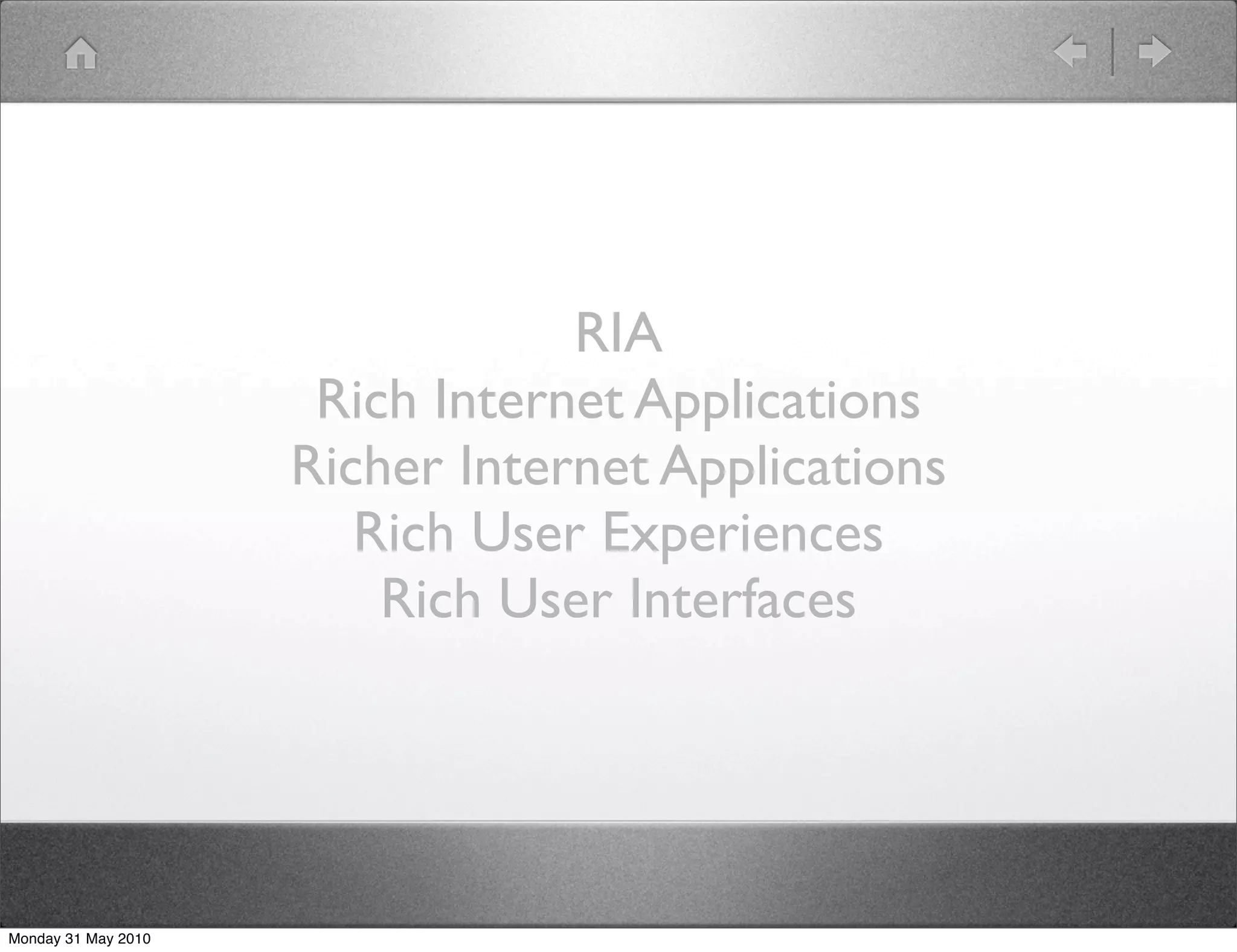 RIA
                      Rich Internet Applications
                     Richer Internet Applications
                        Rich User Experiences
                         Rich User Interfaces




Monday 31 May 2010
 