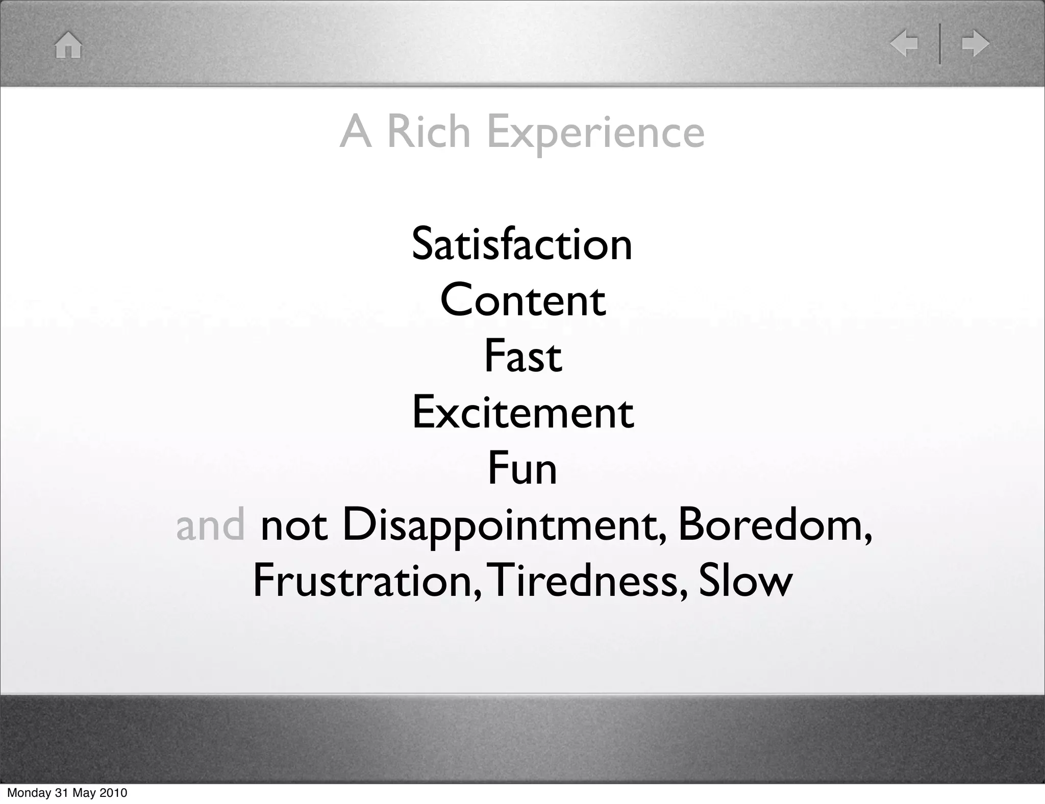 A Rich Experience

                                Satisfaction
                                  Content
                                    Fast
                                Excitement
                                     Fun
                     and not Disappointment, Boredom,
                        Frustration, Tiredness, Slow



Monday 31 May 2010
 