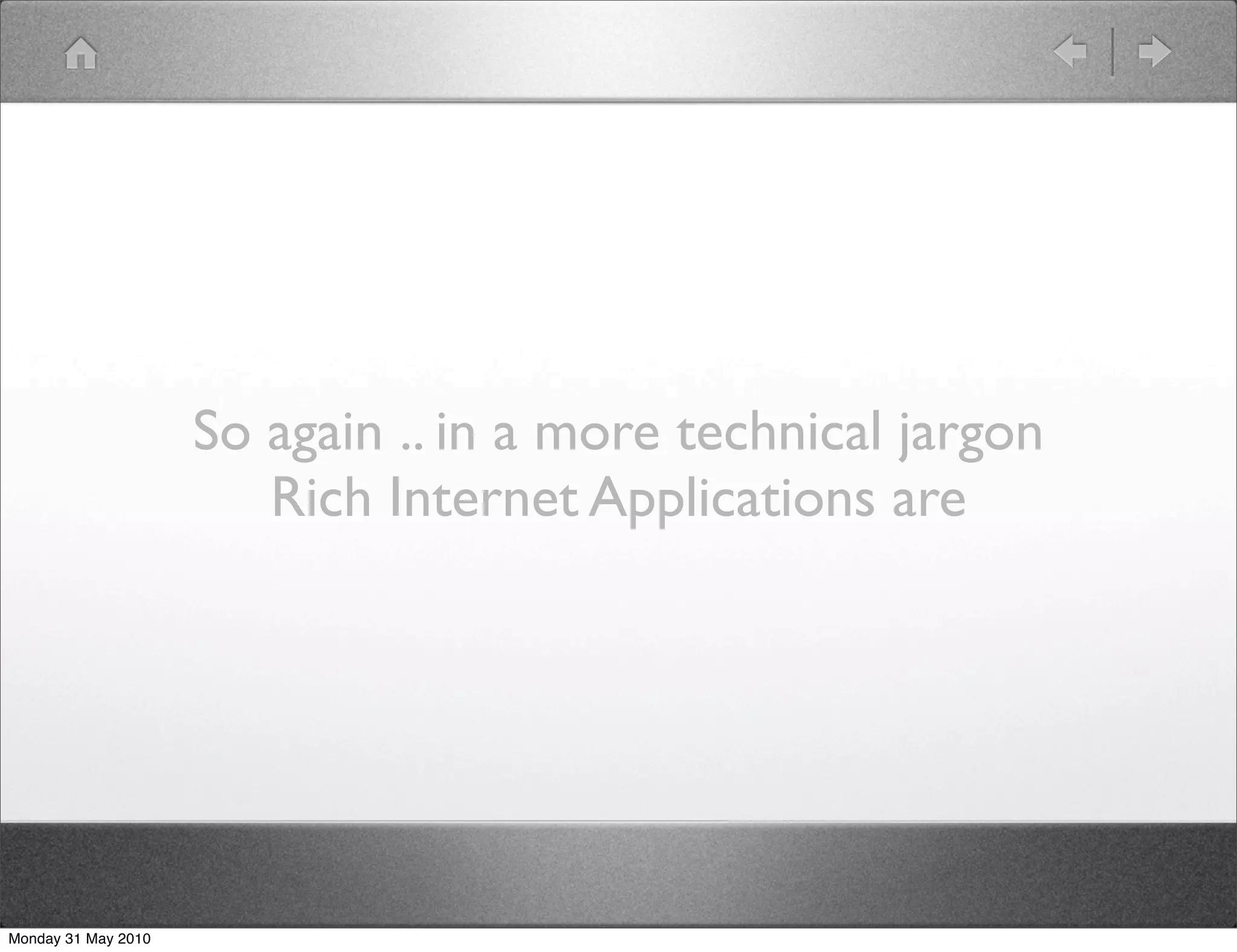So again .. in a more technical jargon
                        Rich Internet Applications are




Monday 31 May 2010
 