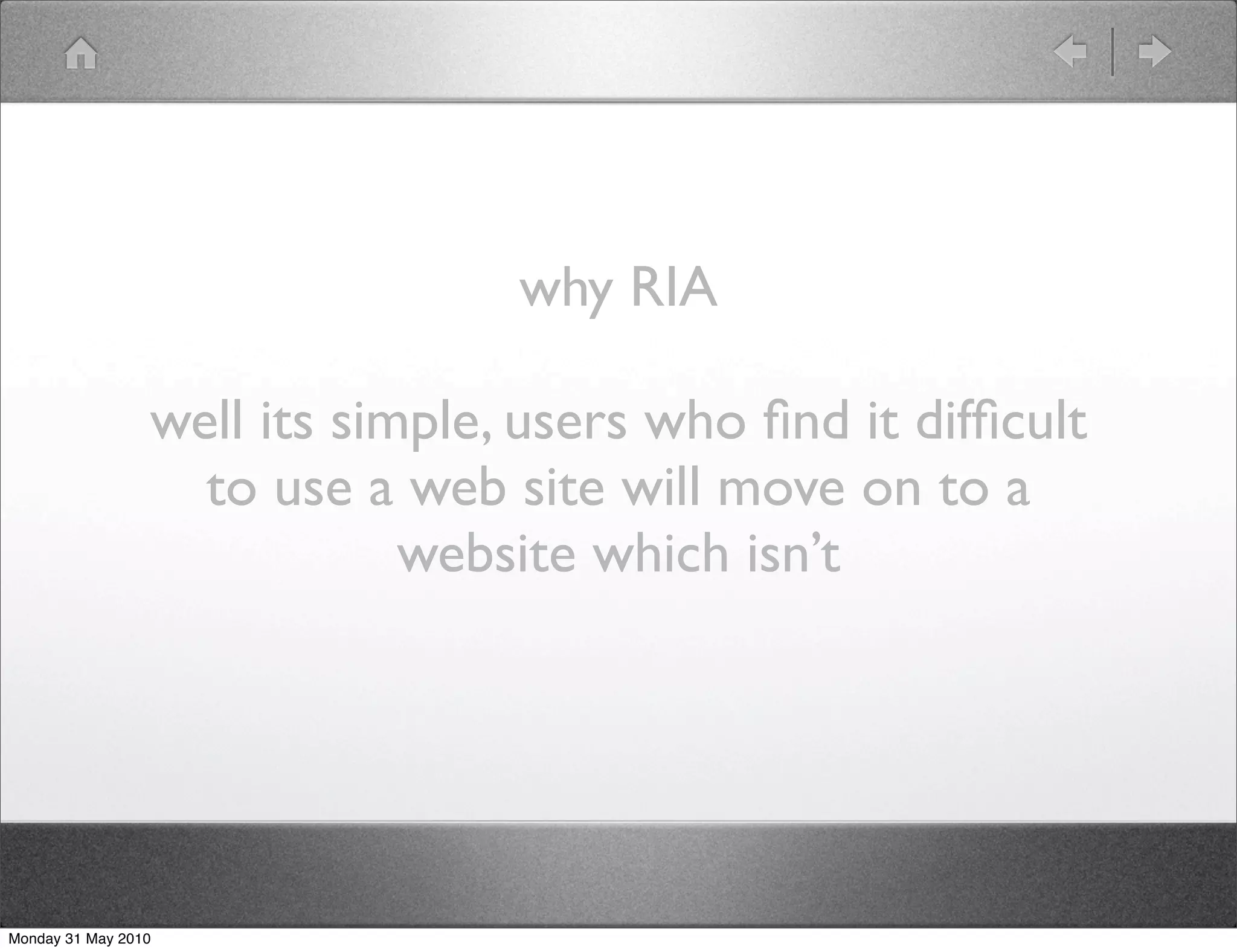 why RIA

                 well its simple, users who ﬁnd it difﬁcult
                   to use a web site will move on to a
                             website which isn’t




Monday 31 May 2010
 