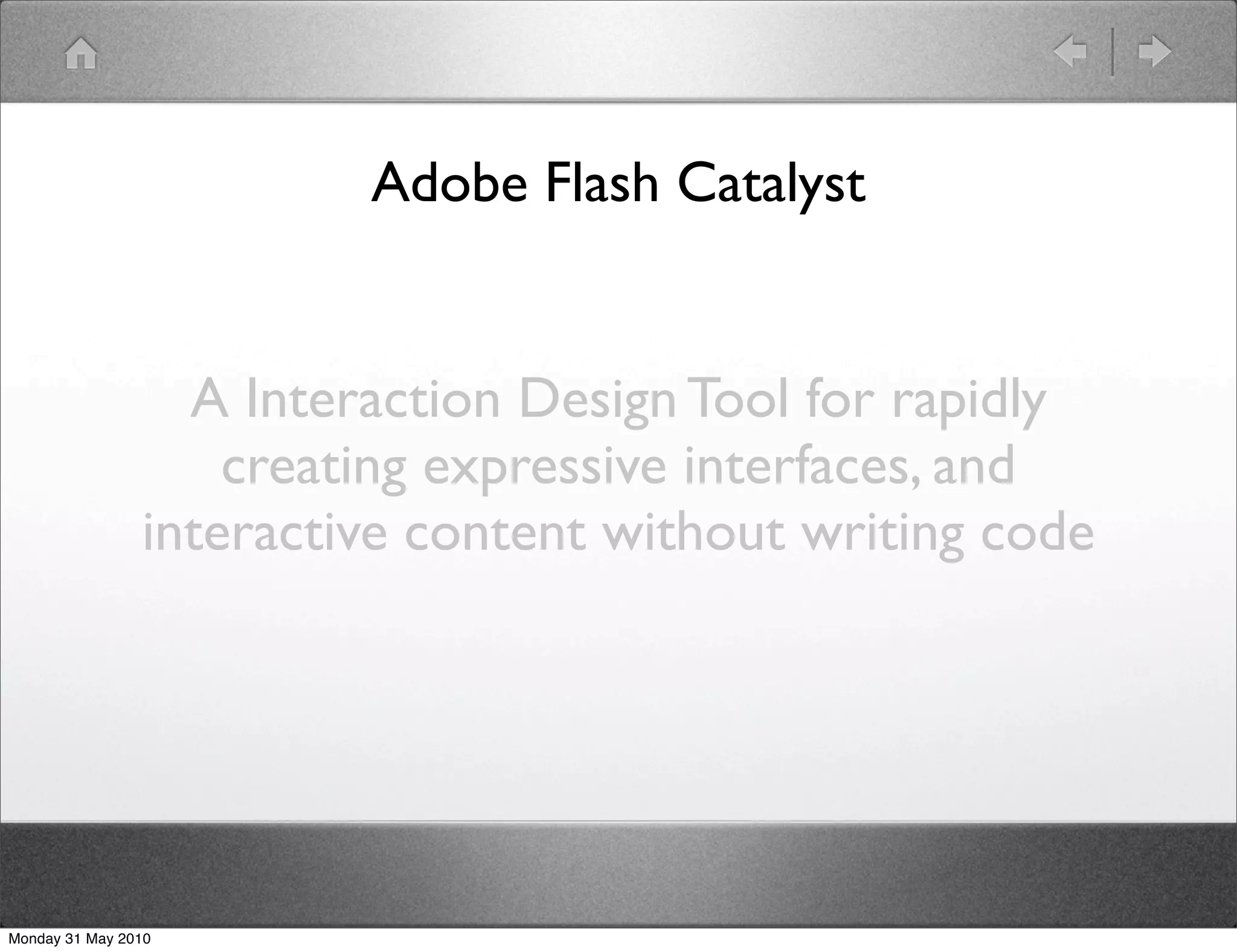 Adobe Flash Catalyst


                  A Interaction Design Tool for rapidly
                    creating expressive interfaces, and
                interactive content without writing code




Monday 31 May 2010
 