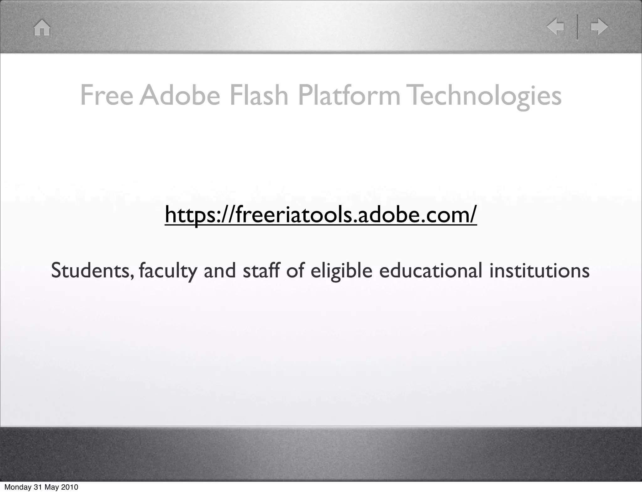 Free Adobe Flash Platform Technologies


                           https://freeriatools.adobe.com/

           Students, faculty and staff of eligible educational institutions




Monday 31 May 2010
 