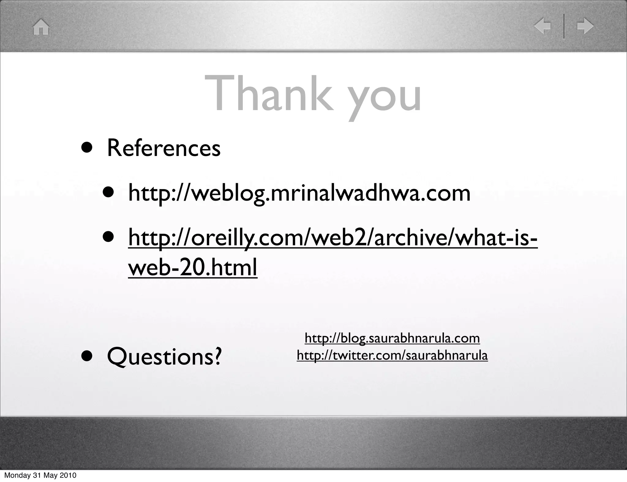 Thank you
                     • References
                      • http://weblog.mrinalwadhwa.com
                      • http://oreilly.com/web2/archive/what-is-
                         web-20.html

                                          http://blog.saurabhnarula.com
                     • Questions?        http://twitter.com/saurabhnarula




Monday 31 May 2010
 