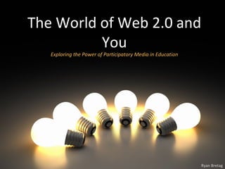 The World of Web 2.0 and You Exploring the Power of Participatory Media in Education Ryan Bretag 