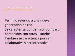 Termino referido a una nueva
generación de red.
Se caracteriza por permitir compartir
contenidos con otros usuarios.
También se caracteriza por ser
colaborativa y ser interactiva.
 