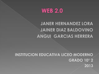 JANER HERNANDEZ LORA
           JAINER DIAZ BALDOVINO
          ANGUI GARCIAS HERRERA



INSTITUCION EDUCATIVA LICEO MODERNO
                          GRADO 10° 2
                                2013
 