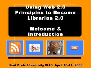 Kent State University SLIS, April 10-11, 2009 Using Web 2.0 Principles to Become Librarian 2.0 Welcome & Introduction 
