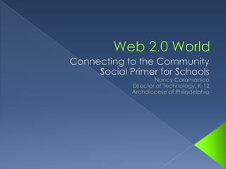Web 2.0 World  Connecting to the Community Social Primer for Schools Nancy Caramanico Director of Technology, K-12 Archdiocese of Philadelphia 