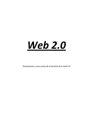 Web 2.0
Prestaciones y usos varios de el servicio de la web 2.0
 