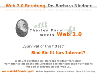   „ Survival of the fittest“  Sind Sie fit fürs Internet? Web 2.0 Beratung Dr. Barbara Niedner verbindet  verhaltensbiologische Universalien des menschlichen Verhaltens mit den Werkzeugen des Web 2.0 www.Web2Beratung.de   Online Reputation  Corporate Blogs  Web 2.0 Coaching 