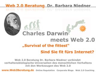   Charles  Darwin     meets Web 2.0   „ Survival of the fittest“  Sind Sie fit fürs Internet? Web 2.0 Beratung Dr. Barbara Niedner verbindet  verhaltensbiologische Universalien des menschlichen Verhaltens mit den Werkzeugen des Web 2.0 www.Web2Beratung.de   Online Reputation  Corporate Blogs  Web 2.0 Coaching 