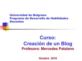 Universidad de Belgrano Programa de Desarrollo de Habilidades Docentes Curso: Creación de un Blog Profesora: Mercedes Patalano Octubre  2010 