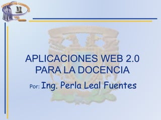 APLICACIONES WEB 2.0
PARA LA DOCENCIA
Por: Ing. Perla Leal Fuentes
 