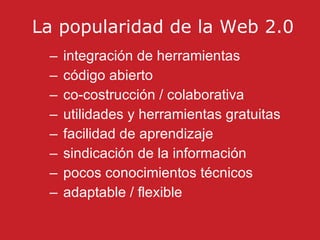 La popularidad de la Web 2.0 integración de herramientas código abierto  co-costrucción / colaborativa utilidades y herramientas gratuitas facilidad de aprendizaje sindicación de la información pocos conocimientos técnicos adaptable / flexible 