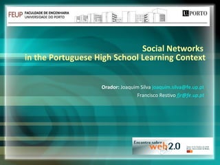 Social Networks  in the Portuguese High School Learning Context   Orador:  Joaquim Silva  [email_address] Francisco Restivo   [email_address] 