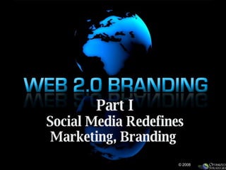 Part I Social Media Redefines Marketing, Branding  © 2008 