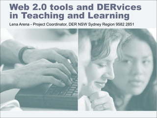 Web 2.0 tools and DERvices
in Teaching and Learning
Lena Arena - Project Coordinator, DER NSW Sydney Region 9582 2851
 