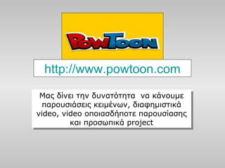 http://www.powtoon.com
Μας δίνει την δυνατότητα να κάνουμε
παρουσιάσεις κειμένων, διαφημιστικά
video, video οποιασδήποτε παρουσίασης
και προσωπικά project
Μας δίνει την δυνατότητα να κάνουμε
παρουσιάσεις κειμένων, διαφημιστικά
video, video οποιασδήποτε παρουσίασης
και προσωπικά project
 