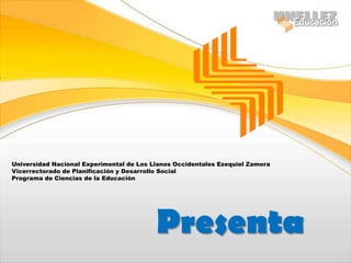 Universidad Nacional Experimental de Los Llanos Occidentales Ezequiel Zamora Vicerrectorado de Planificación y Desarrollo Social Programa de Ciencias de la Educación Presenta 