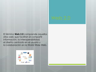 Web 2.0
El término Web 2.0 comprende aquellos
sitios web que facilitan el compartir
información, la interoperabilidad,
el diseño centrado en el usuario y
la colaboración en la World Wide Web.
 