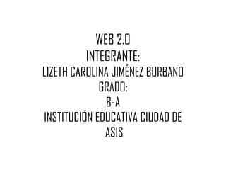 WEB 2.0
         INTEGRANTE:
LIZETH CAROLINA JIMÉNEZ BURBANO
             GRADO:
              8-A
INSTITUCIÓN EDUCATIVA CIUDAD DE
              ASIS
 