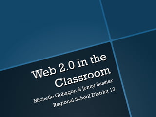 Web 2.0 in the Classroom Michelle Gohagon & Jenny Lussier Regional School District 13 