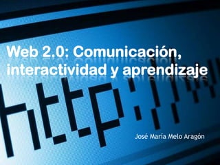 Web 2.0: Comunicación,
interactividad y aprendizaje



                 José María Melo Aragón
 