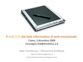 Il  web 2.0 : dal web informativo al web emozionale   Como, 3 dicembre 2009 Convegno Did@tticAttiva 2.0 Aldo Torrebruno – Politecnico di Milano [email_address] http://aldotorrebruno.blogspot.com 