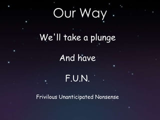 Jump into the deep end of the poolOur WayWe'll take a plungeAnd haveF.U.N. Frivilous Unanticipated Nonsense
