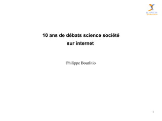 10 ans de débats science société
          sur internet


         Philippe Bourlitio




                                   1
 