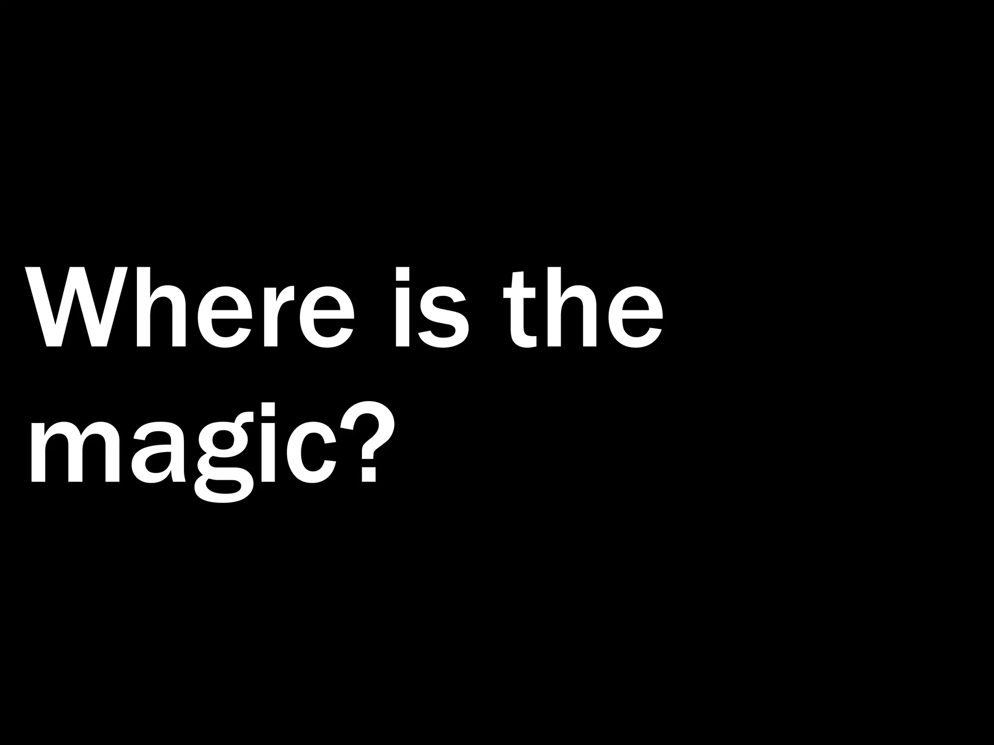 Where is the
magic?
 
