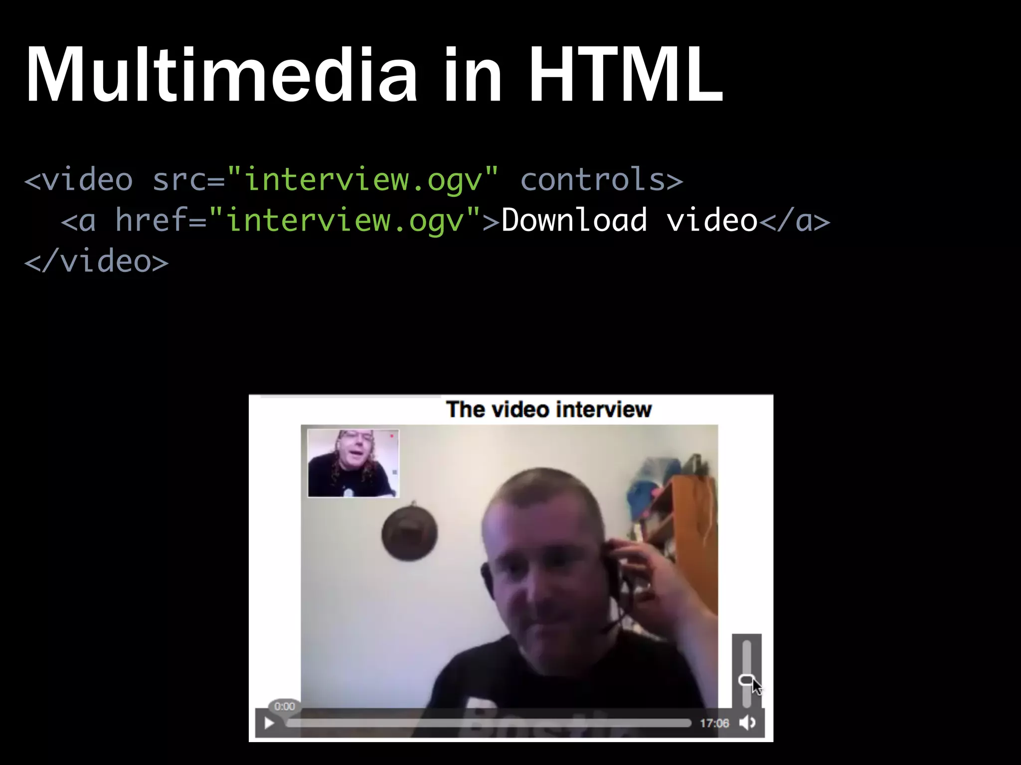 Multimedia in HTML
<video src="interview.ogv" controls>
  <a href="interview.ogv">Download video</a>
</video>
 