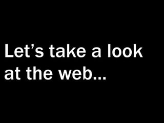 Let’s take a look
at the web...
 