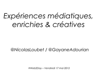 #Web2Day – Vendredi 17 mai 2013
Expériences médiatiques,
enrichies & créatives
@NicolasLoubet / @GayaneAdourian
 