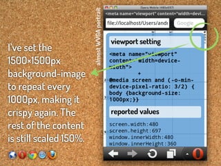 almost WVGA portrait
I’ve set the
1500×1500px
background-image
to repeat every
1000px, making it
crispy again. The
rest of the content
is still scaled 150%.
 