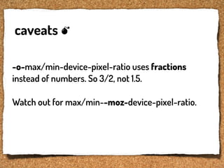 caveats

-o-max/min-device-pixel-ratio uses fractions
instead of numbers. So 3/2, not 1.5.

Watch out for max/min--moz-device-pixel-ratio.
 