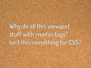 Why do all this viewport
stuff with <meta> tags?
Isn’t this something for CSS?
 