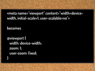 <meta name="viewport" content="width=device-
width, initial-scale=1, user-scalable=no">

becomes

@viewport {
  width: device-width;
  zoom: 1;
  user-zoom: ﬁxed;
}
 