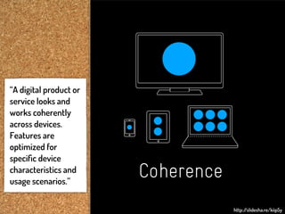 “A digital product or
service looks and
works coherently
across devices.
Features are
optimized for
speciﬁc device
characteristics and
usage scenarios.”
                        Coherence
                                    http:/
                                         /slidesha.re/kiip5y
 