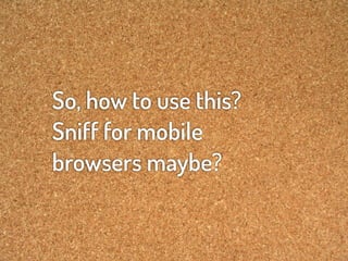 So, how to use this?
Sniff for mobile
browsers maybe?
 