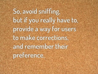 So, avoid snifﬁng,
but if you really have to,
provide a way for users
to make corrections,
and remember their
preference.
 