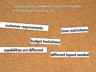 * always ask yourself why the mobile site should be
     different from the desktop site



customer requir
                  ements
                                         tim e restrictions

                  budget limitations

capabilities are different
                                 different layout needed
 