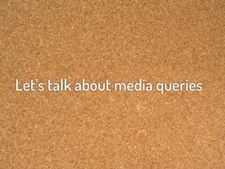 Let’s talk about media queries
 