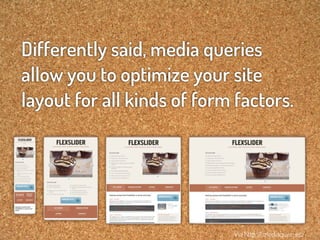 Differently said, media queries
allow you to optimize your site
layout for all kinds of form factors.




                            Via http://mediaqueri.es/
 