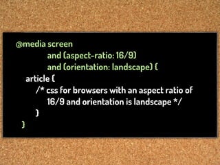 @media screen
         and (aspect-ratio: 16/9)
         and (orientation: landscape) {
   article {
      /* css for browsers with an aspect ratio of
         16/9 and orientation is landscape */
      }
 }
 