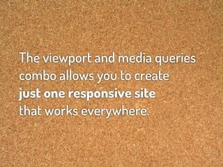 The viewport and media queries
combo allows you to create
just one responsive site
that works everywhere.
 
